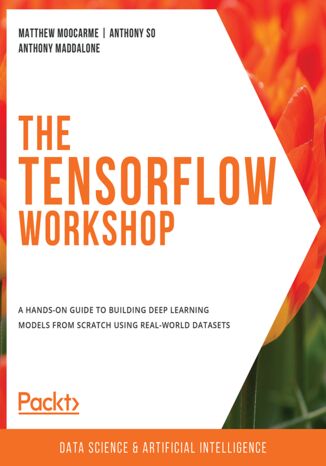 The TensorFlow Workshop. A hands-on guide to building deep learning models from scratch using real-world datasets Matthew Moocarme, Anthony So, Anthony Maddalone - okladka książki