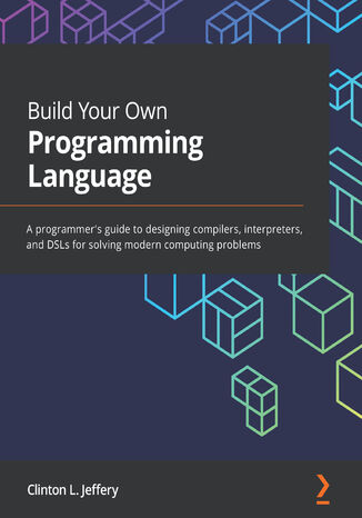 Build Your Own Programming Language. A programmer's guide to designing compilers, interpreters, and DSLs for solving modern computing problems Clinton L. Jeffery - okladka książki