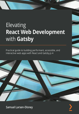 Elevating React Web Development with Gatsby. Practical guide to building performant, accessible, and interactive web apps with React and Gatsby.js 4 Samuel Larsen-Disney - okladka książki