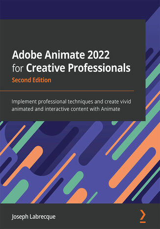 Adobe Animate 2022 for Creative Professionals. Implement professional techniques and create vivid animated and interactive content with Animate - Second Edition Joseph Labrecque - okladka książki