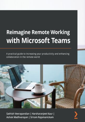 Reimagine Remote Working with Microsoft Teams. A practical guide to increasing your productivity and enhancing collaboration in the remote world Sathish Veerapandian, Harsharanjeet Kaur, Ashok Madhvarayan, Sriram Rajamanickam - okladka książki