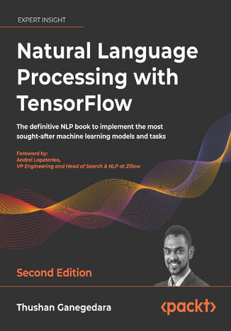 Natural Language Processing with TensorFlow. The definitive NLP book to implement the most sought-after machine learning models and tasks - Second Edition Thushan Ganegedara, Andrei Lopatenko - okladka książki