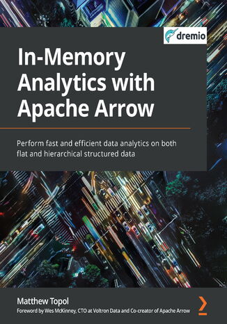 In-Memory Analytics with Apache Arrow. Perform fast and efficient data analytics on both flat and hierarchical structured data Matthew Topol, Wes McKinney - okladka książki