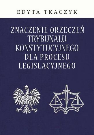 Znaczenie orzeczeń Trybunału Konstytucyjnego dla procesu legislacyjnego Edyta Tkaczyk - okladka książki