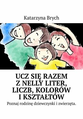 Ucz się razem z Nelly literek, liczb, kolorów i kształtów w opowiadaniu o Nelly jej rodzinie i o kotce Cleo. w wierszyku Alfabet Poznaj cyferki, kolory, kształty w opowiadaniu o Nelly jej rodzinie i o kotce Cleo Katarzyna Brych - okladka książki