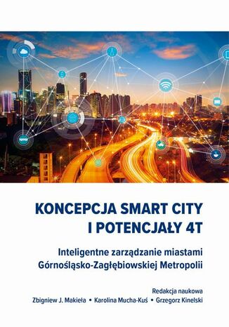 Koncepcja Smart City i potencjały 4T. Inteligentne zarządzanie miastami Górnośląsko-Zagłębiowskiej Metropolii Grzegorz Kinelski, Karolina Mucha-Kuś, Zbigniew J. Makieła - okladka książki