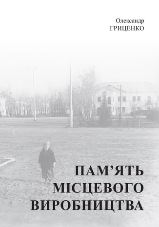 &#x041f;&#x0430;&#x043c;2019&#x044f;&#x0442;&#x044c; &#x043c;&#x0456;&#x0441;&#x0446;&#x0435;&#x0432;&#x043e;&#x0433;&#x043e; &#x0432;&#x0438;&#x0440;&#x043e;&#x0431;&#x043d;&#x0438;&#x0446;&#x0442;&#x0432;&#x0430;. &#x0422;&#x0440;&#x0430;&#x043d;&#x0441;&#x0444;&#x043e;&#x0440;&#x043c;&#x0430;&#x0446;&#x0456;&#x044f; &#x0441;&#x0438;&#x043c;&#x0432;&#x043e;&#x043b;&#x0456;&#x0447;&#x043d;&#x043e;&#x0433;&#x043e; &#x043f;&#x0440;&#x043e;&#x0441;&#x0442;&#x043e;&#x0440;&#x0443; &#x0442;&#x0430; &#x0456;&#x0441;&#x0442;&#x043e;&#x0440;&#x0438;&#x0447;&#x043d;&#x043e;&#x0457; &#x043f;&#x0430;&#x043c;2019&#x044f;&#x0442;&#x0456; &#x0432; &#x043c;&#x0430;&#x043b;&#x0438;&#x0445; &#x043c;&#x0456;&#x0441;&#x0442;&#x0430;&#x0445; &#x0423;&#x043a;&#x0440;&#x0430;&#x0457;&#x043d;&#x0438; &#x041e;&#x043b;&#x0435;&#x043a;&#x0441;&#x0430;&#x043d;&#x0434;&#x0440; &#x0413;&#x0440;&#x0438;&#x0446;&#x0435;&#x043d;&#x043a;&#x043e; - okladka książki