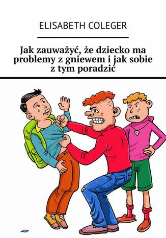 Jak zauważyć, że dziecko ma problemy z gniewem i jak sobie z tym poradzić Elisabeth Coleger - okladka książki