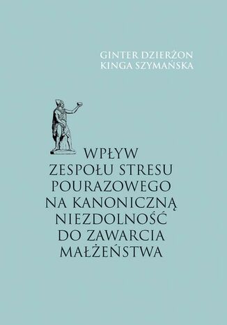 Wpływ zespołu stresu pourazowego na kanoniczną niezdolność do zawarcia małżeństwa Ginter Dzierżon, Kinga Szymańska - okladka książki