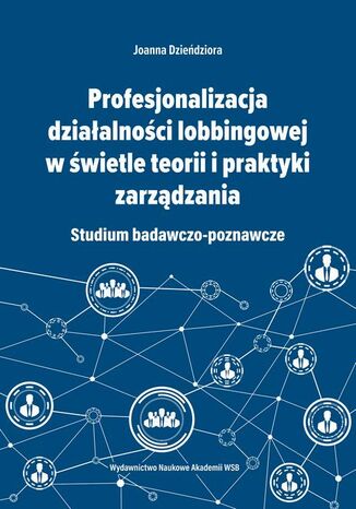 Profesjonalizacja działalności lobbingowej w świetle teorii i praktyki zarządzania. Studium badawczo-poznawcze Joanna Dzieńdziora - okladka książki