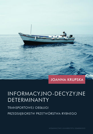 Informacyjno-decyzyjne determinanty transportowej obsługi przedsiębiorstw przetwórstwa rybnego Joanna Krupska - okladka książki