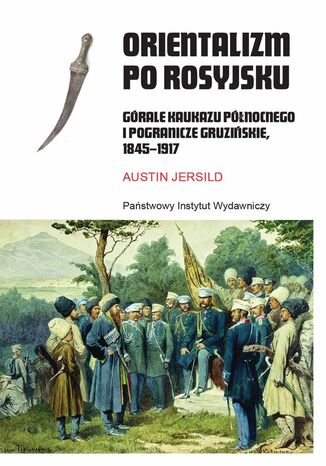 Orientalizm po rosyjsku. Górale Kaukazu Północnego i pogranicze gruzińskie, 1845-1917 Austin Jersild - okladka książki