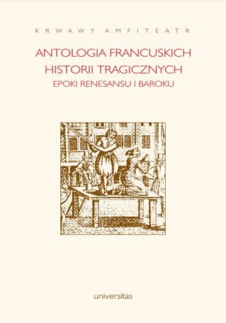 Krwawy amfiteatr. Antologia francuskich historii tragicznych epoki renesansu i baroku Barbara Marczuk - okladka książki