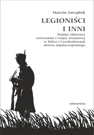 Legioniści i inni. Pamięć zbiorowa weteranów I wojny światowej w Polsce i Czechosłowacji okresu międzywojennego Marcin Jarząbek - okladka książki