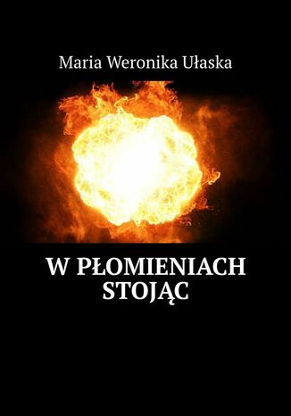 W płomieniach stojąc Maria Weronika Ułaska - okladka książki