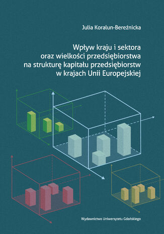 Wpływ kraju i sektora oraz wielkości przedsiębiorstwa na strukturę kapitału przedsiębiorstw w krajach Unii Europejskiej Julia Koralun-Bereźnicka - okladka książki