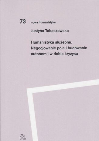 Humanistyka służebna Negocjowanie pola i budowanie autonomii w dobie kryzysu Justyna Tabaszewska - okladka książki