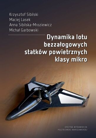 Dynamika lotu bezzałogowych statków powietrznych klasy mikro Krzysztof Sibilski, Maciej Lasek, Anna Sibilska-Mroziewicz, Michał Grabowski - okladka książki