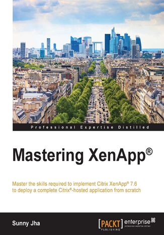 Mastering XenApp. Master the skills required to implement Citrix&#x00ae; XenApp&#x00ae; 7.6 to deploy a complete Citrix&#x00ae;-hosted application from scratch Sunny Jha - okladka książki