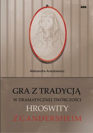 Gra z tradycją w dramatycznej twórczości Hroswity z Gandersheim Aleksandra Araszkiewicz - okladka książki