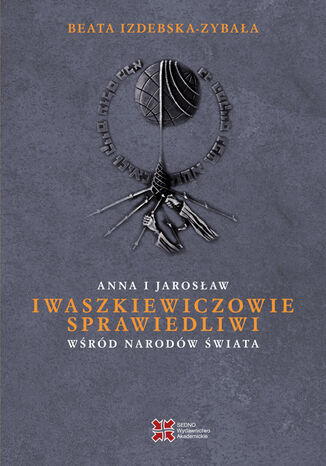 Anna i Jarosław Iwaszkiewiczowie-Sprawiedliwi wśród Narodów Świata Beata Izdebska- Zybała - okladka książki