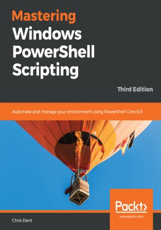 Mastering Windows PowerShell Scripting. Automate and manage your environment using PowerShell Core 6.0 - Third Edition Chris Dent - okladka książki