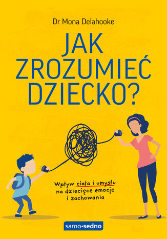 Jak zrozumieć dziecko? Samo Sedno. Wpływ ciała i umysłu na dziecięce emocje i zachowania dr Mona Delahooke - okladka książki