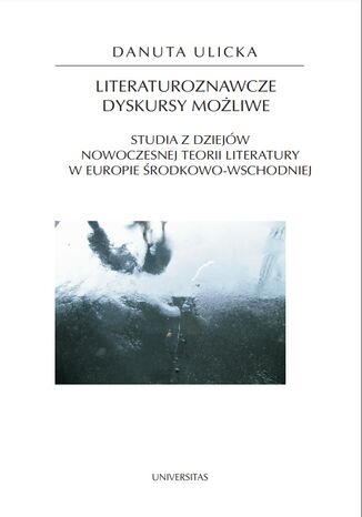 Literaturoznawcze dyskursy możliwe. Studia z dziejów nowoczesnej teorii literatury w Europie Środkowo-Wschodniej Danuta Ulicka - okladka książki