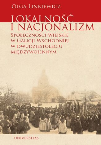 Lokalność i nacjonalizm. Społeczności wiejskie w Galicji Wschodniej w dwudziestoleciu międzywojennym Olga Linkiewicz - okladka książki