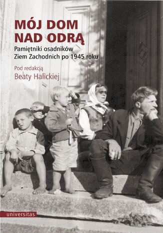 Mój dom nad Odrą. Pamiętniki osadników Ziem Zachodnich po 1945 roku Beata Halicka - okladka książki