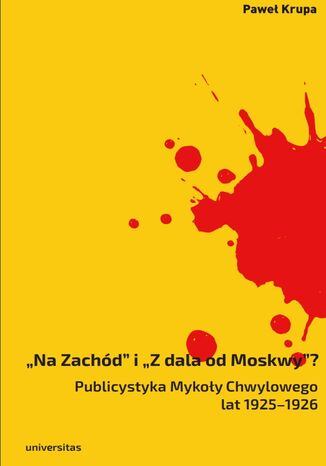 "Na Zachód" i "Z dala od Moskwy"? Publicystyka Mykoły Chwylowego lat 1925-1926. Historia - idee - konteksty Paweł Krupa - okladka książki