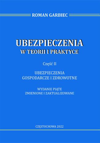 Ubezpieczenia w teorii i praktyce. Część II ubezpieczenia gospodarcze i zdrowotne. Wydanie piąte zmienione i zaktualizowane Roman Garbiec - okladka książki