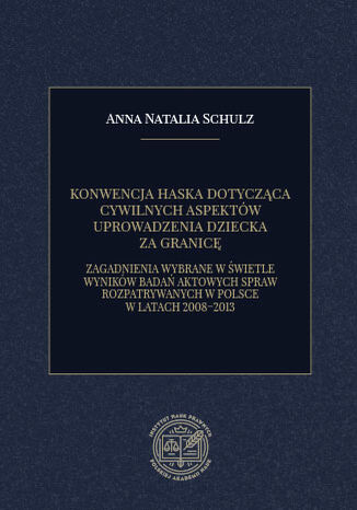 KONWENCJA HASKA DOTYCZĄCA CYWILNYCH ASPEKTÓW UPROWADZENIA DZIECKA ZA GRANICĘ. ZAGADNIENIA WYBRANE W ŚWIETLE WYNIKÓW BADAŃ AKTOWYCH SPRAW ROZPATRYWANYCH W POLSCE W LATACH 2008-2013 Anna Natalia Schulz - okladka książki