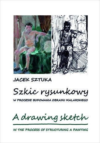 Szkic rysunkowy w procesie budowania obrazu malarskiego Jacek Sztuka - okladka książki