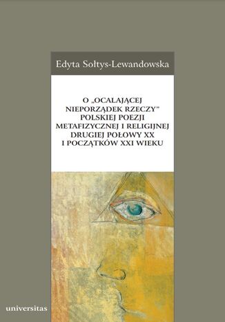 O "ocalającej nieporządek rzeczy" polskiej poezji metafizycznej i religijnej drugiej połowy XX i początków XXI wieku Edyta Sołtys-Lewandowska - okladka książki