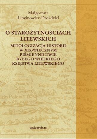 O starożytnościach litewskich. Mitologizacja historii w XIX-wiecznym piśmiennictwie byłego Wielkiego Księstwa Litewskiego Małgorzata Litwinowicz-Droździel - okladka książki