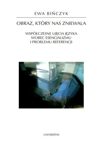 Obraz, który nas zniewala. Współczesne ujęcia języka wobec esencjalizmu i problemu referencji Ewa Bińczyk - okladka książki