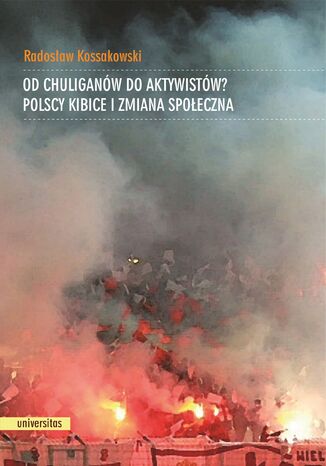 Od chuliganów do aktywistów? Polscy kibice i zmiana społeczna Radosław Kossakowski - okladka książki