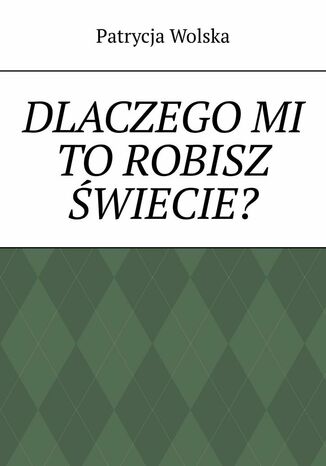 Dlaczego mi to robisz świecie? Patrycja Wolska - okladka książki