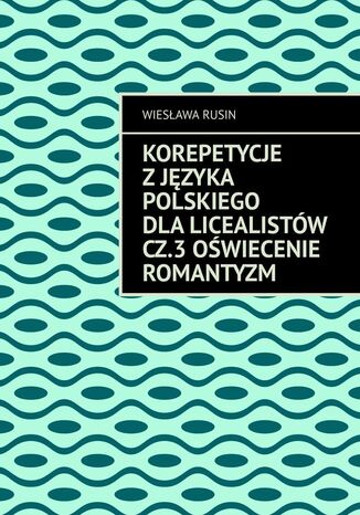 Korepetycje z języka polskiego dla licealistów. Oświecenie Romantyzm. Część 3 Wiesława Rusin - okladka książki