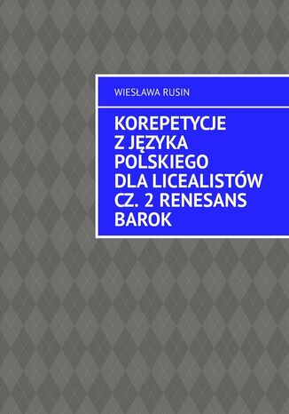 Korepetycje z języka polskiego dla licealistów. Renesans Barok. Część 2 Wiesława Rusin - okladka książki