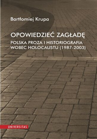 Opowiedzieć Zagładę. Polska proza i historiografia wobec Holocaustu (1987-2003) Bartłomiej Krupa - okladka książki