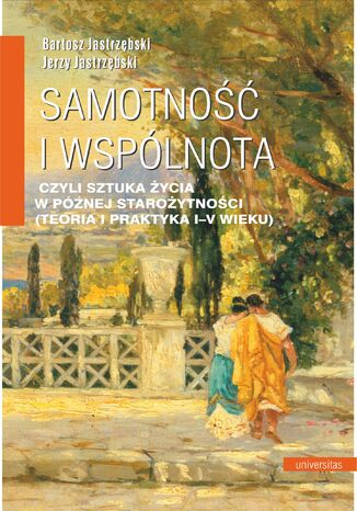 Samotność i wspólnota, czyli sztuka życia w późnej starożytności (teoria i praktyka I-V wieku) Bartosz Jastrzębski, Jerzy Jastrzębski - okladka książki