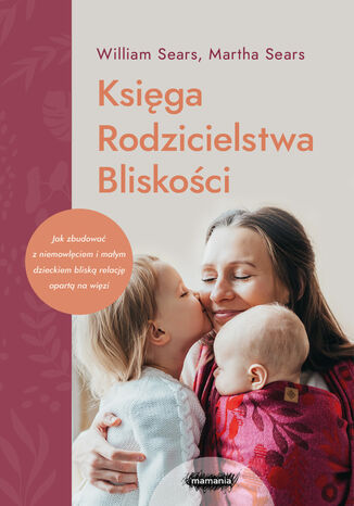 Księga Rodzicielstwa Bliskości. Jak zbudować z niemowlęciem i małym dzieckiem bliską relację opartą na więzi William Sears, Marta Sears - okladka książki