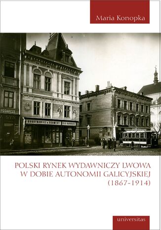 Polski rynek wydawniczy Lwowa w dobie autonomii galicyjskiej (1867-1914) Maria Konopka - okladka książki