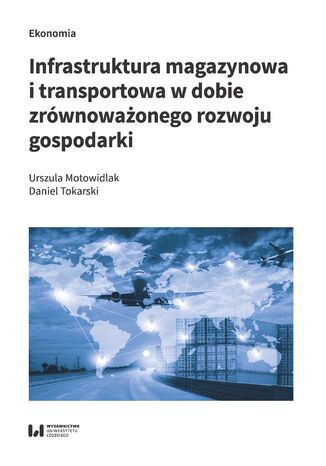 Infrastruktura magazynowa i transportowa w dobie zrównoważonego rozwoju gospodarki Urszula Motowidlak, Daniel Tokarski - okladka książki