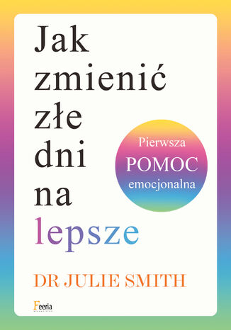 Jak zmienić złe dni na lepsze. Pierwsza pomoc emocjonalna Julie Smith - okladka książki