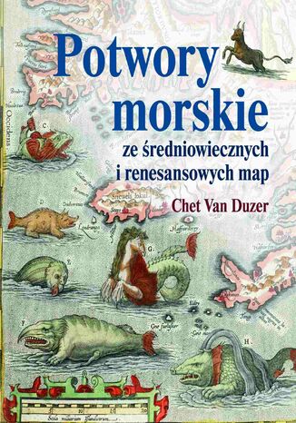 Potwory morskie ze średniowiecznych i renesansowych map Chet Van Duzer - okladka książki