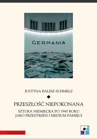 Przeszłość niepokonana. Sztuka niemiecka po 1945 roku jako przestrzeń i medium pamięci Justyna Balisz-Schmelz - okladka książki