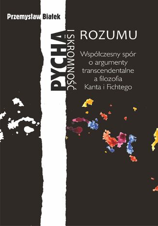 Pycha i skromność rozumu. Współczesny spór o argumenty transcendentalne a filozofia Kanta i Fichtego Przemysław Białek - okladka książki